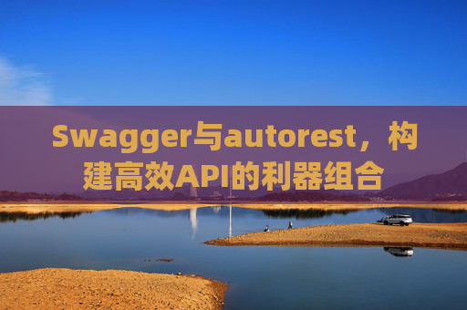 Swagger与autorest，构建高效API的利器组合
